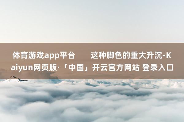 体育游戏app平台       这种脚色的重大升沉-Kaiyun网页版·「中国」开云官方网站 登录入口