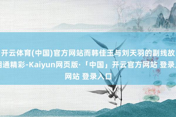 开云体育(中国)官方网站而韩佳玉与刘天羽的副线故事相通精彩-Kaiyun网页版·「中国」开云官方网站 登录入口
