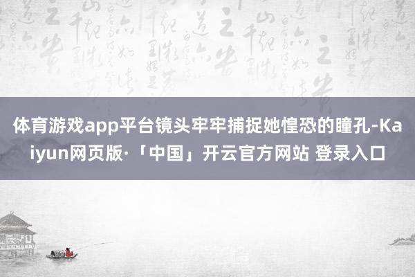 体育游戏app平台镜头牢牢捕捉她惶恐的瞳孔-Kaiyun网页版·「中国」开云官方网站 登录入口