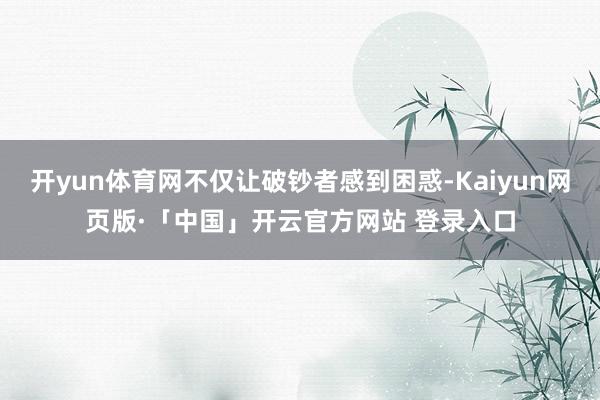 开yun体育网不仅让破钞者感到困惑-Kaiyun网页版·「中国」开云官方网站 登录入口