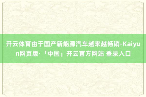 开云体育由于国产新能源汽车越来越畅销-Kaiyun网页版·「中国」开云官方网站 登录入口