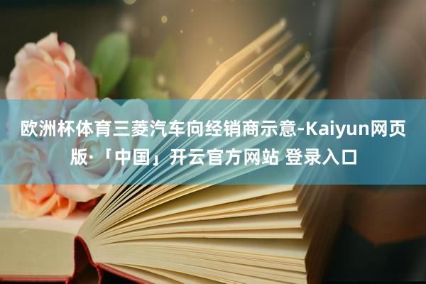 欧洲杯体育三菱汽车向经销商示意-Kaiyun网页版·「中国」开云官方网站 登录入口