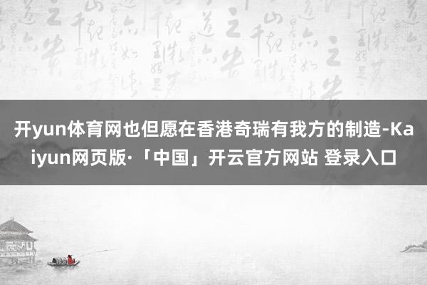 开yun体育网也但愿在香港奇瑞有我方的制造-Kaiyun网页版·「中国」开云官方网站 登录入口