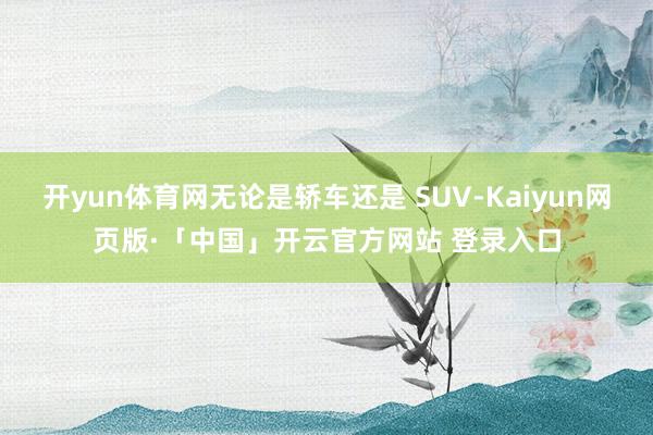 开yun体育网无论是轿车还是 SUV-Kaiyun网页版·「中国」开云官方网站 登录入口