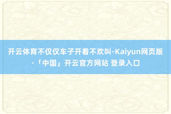 开云体育不仅仅车子开着不欢叫-Kaiyun网页版·「中国」开云官方网站 登录入口
