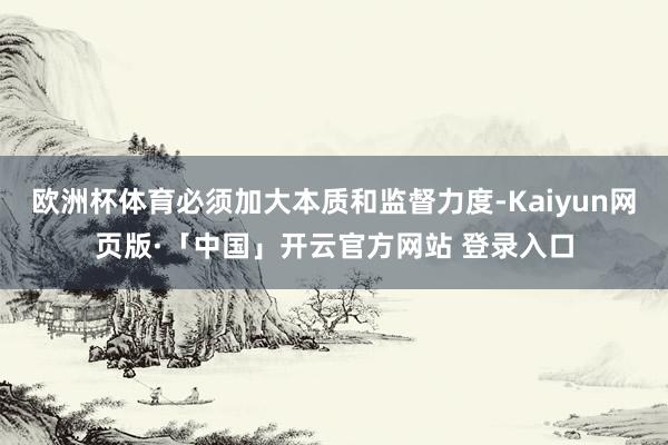 欧洲杯体育必须加大本质和监督力度-Kaiyun网页版·「中国」开云官方网站 登录入口