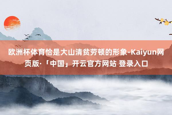 欧洲杯体育恰是大山清贫劳顿的形象-Kaiyun网页版·「中国」开云官方网站 登录入口