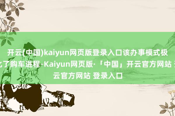 开云(中国)kaiyun网页版登录入口该办事模式极地面简化了购车进程-Kaiyun网页版·「中国」开云官方网站 登录入口
