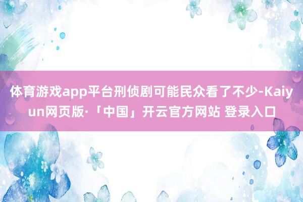 体育游戏app平台刑侦剧可能民众看了不少-Kaiyun网页版·「中国」开云官方网站 登录入口
