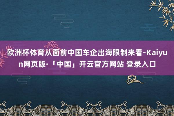 欧洲杯体育从面前中国车企出海限制来看-Kaiyun网页版·「中国」开云官方网站 登录入口