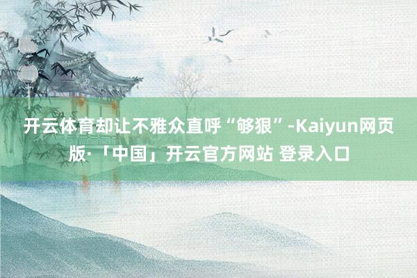 开云体育却让不雅众直呼“够狠”-Kaiyun网页版·「中国」开云官方网站 登录入口