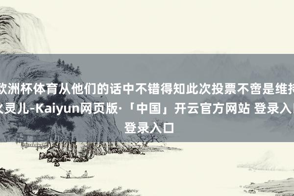 欧洲杯体育从他们的话中不错得知此次投票不啻是维持火灵儿-Kaiyun网页版·「中国」开云官方网站 登录入口