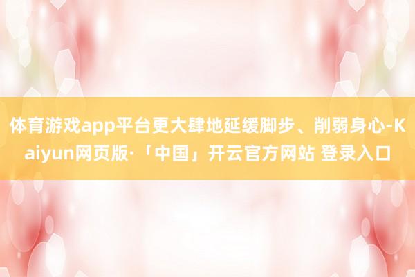 体育游戏app平台更大肆地延缓脚步、削弱身心-Kaiyun网页版·「中国」开云官方网站 登录入口