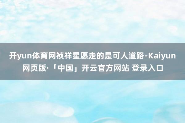 开yun体育网祯祥星愿走的是可人道路-Kaiyun网页版·「中国」开云官方网站 登录入口