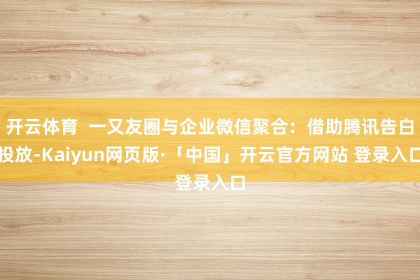 开云体育  一又友圈与企业微信聚合：借助腾讯告白投放-Kaiyun网页版·「中国」开云官方网站 登录入口