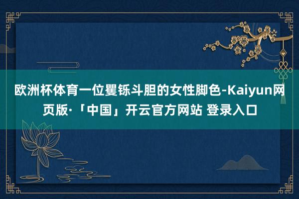 欧洲杯体育一位矍铄斗胆的女性脚色-Kaiyun网页版·「中国」开云官方网站 登录入口