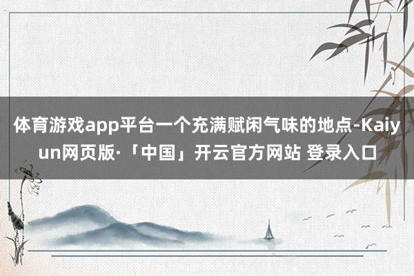 体育游戏app平台一个充满赋闲气味的地点-Kaiyun网页版·「中国」开云官方网站 登录入口
