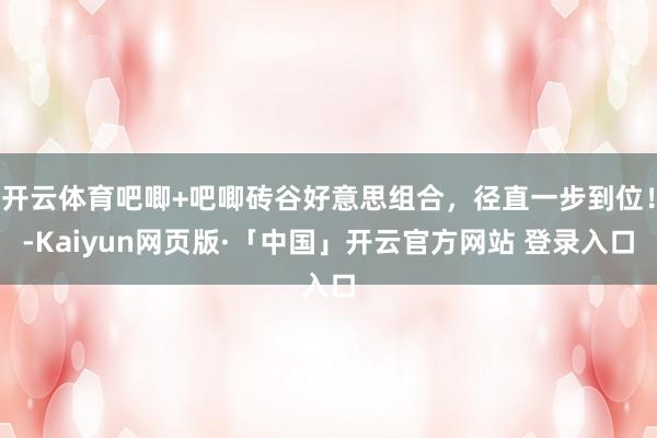 开云体育吧唧+吧唧砖谷好意思组合，径直一步到位！-Kaiyun网页版·「中国」开云官方网站 登录入口