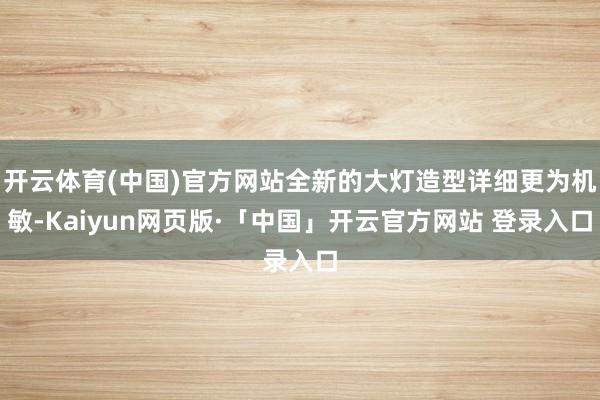 开云体育(中国)官方网站全新的大灯造型详细更为机敏-Kaiyun网页版·「中国」开云官方网站 登录入口
