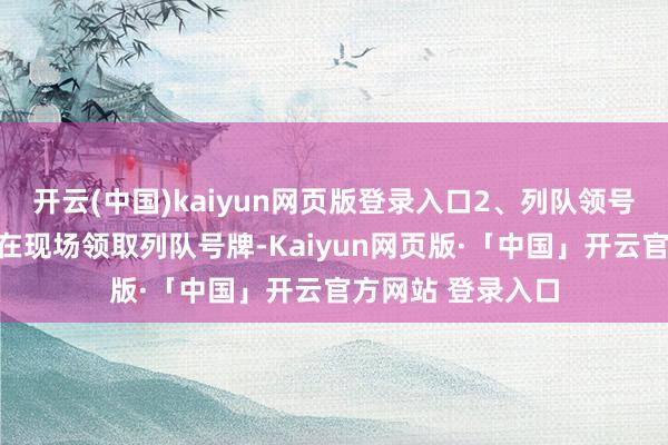 开云(中国)kaiyun网页版登录入口2、列队领号:满场后需列队在现场领取列队号牌-Kaiyun网页版·「中国」开云官方网站 登录入口