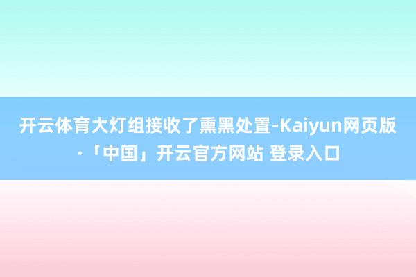 开云体育大灯组接收了熏黑处置-Kaiyun网页版·「中国」开云官方网站 登录入口
