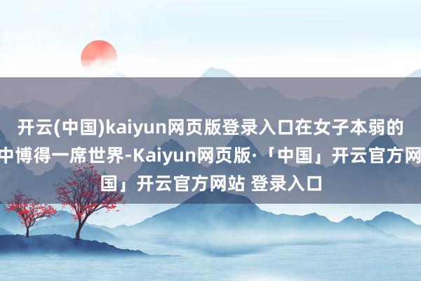 开云(中国)kaiyun网页版登录入口在女子本弱的及其千里疴中博得一席世界-Kaiyun网页版·「中国」开云官方网站 登录入口