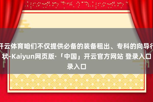 开云体育咱们不仅提供必备的装备租出、专科的向导行状-Kaiyun网页版·「中国」开云官方网站 登录入口