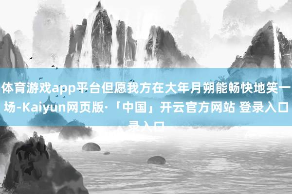 体育游戏app平台但愿我方在大年月朔能畅快地笑一场-Kaiyun网页版·「中国」开云官方网站 登录入口