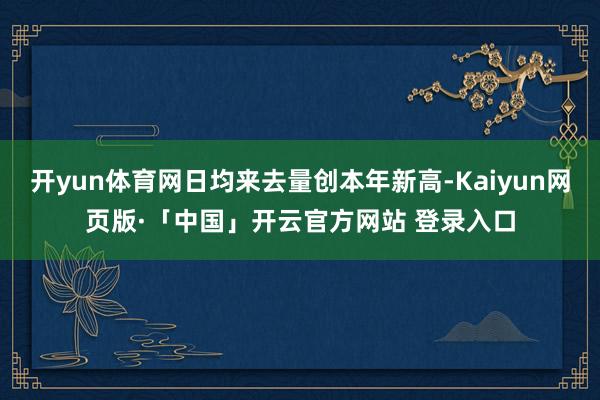 开yun体育网日均来去量创本年新高-Kaiyun网页版·「中国」开云官方网站 登录入口