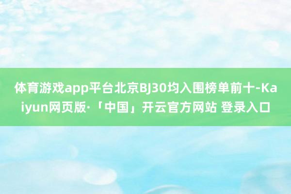 体育游戏app平台北京BJ30均入围榜单前十-Kaiyun网页版·「中国」开云官方网站 登录入口