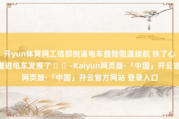 开yun体育网工信部倒逼电车提险阻温续航 铁了心要在东北等地区推进电车发展了 ​​-Kaiyun网页版·「中国」开云官方网站 登录入口