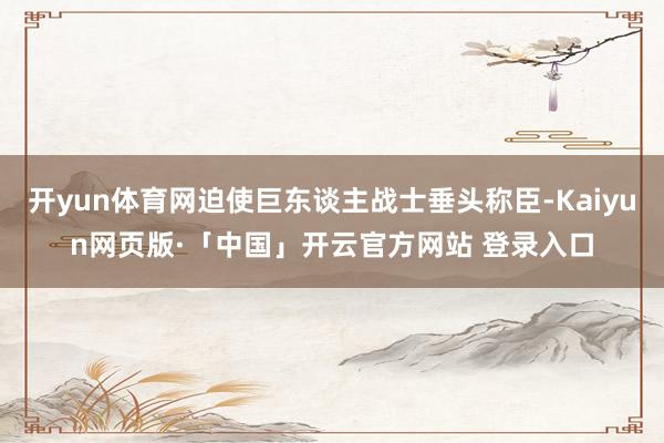 开yun体育网迫使巨东谈主战士垂头称臣-Kaiyun网页版·「中国」开云官方网站 登录入口