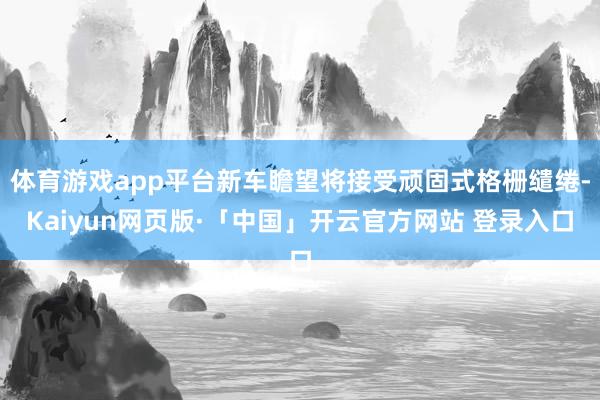 体育游戏app平台新车瞻望将接受顽固式格栅缱绻-Kaiyun网页版·「中国」开云官方网站 登录入口