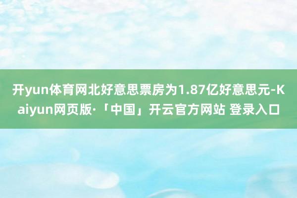 开yun体育网北好意思票房为1.87亿好意思元-Kaiyun网页版·「中国」开云官方网站 登录入口