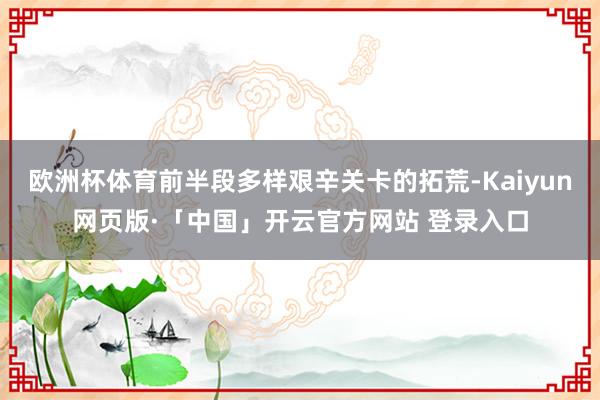 欧洲杯体育前半段多样艰辛关卡的拓荒-Kaiyun网页版·「中国」开云官方网站 登录入口