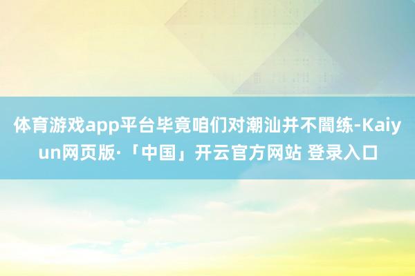 体育游戏app平台毕竟咱们对潮汕并不闇练-Kaiyun网页版·「中国」开云官方网站 登录入口
