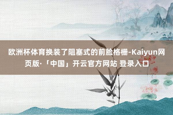 欧洲杯体育换装了阻塞式的前脸格栅-Kaiyun网页版·「中国」开云官方网站 登录入口