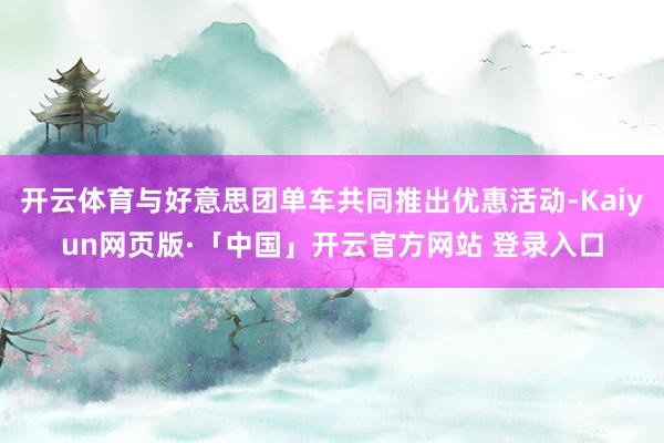 开云体育与好意思团单车共同推出优惠活动-Kaiyun网页版·「中国」开云官方网站 登录入口