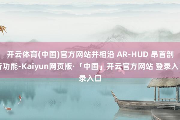开云体育(中国)官方网站并相沿 AR-HUD 昂首剖析功能-Kaiyun网页版·「中国」开云官方网站 登录入口