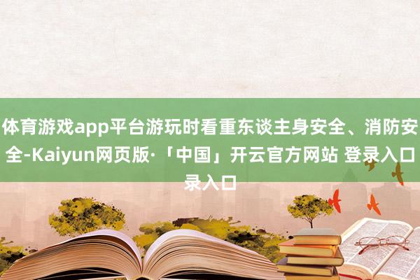 体育游戏app平台游玩时看重东谈主身安全、消防安全-Kaiyun网页版·「中国」开云官方网站 登录入口
