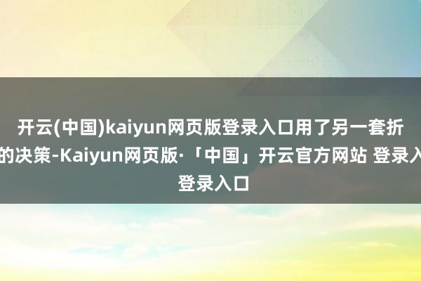 开云(中国)kaiyun网页版登录入口用了另一套折中的决策-Kaiyun网页版·「中国」开云官方网站 登录入口