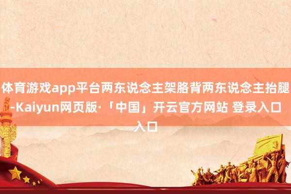 体育游戏app平台两东说念主架胳背两东说念主抬腿-Kaiyun网页版·「中国」开云官方网站 登录入口