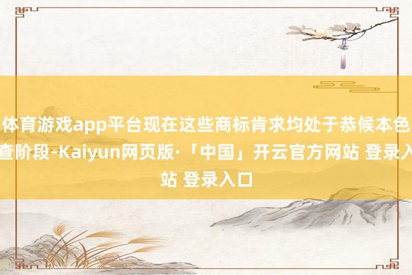 体育游戏app平台现在这些商标肯求均处于恭候本色审查阶段-Kaiyun网页版·「中国」开云官方网站 登录入口