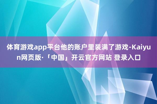 体育游戏app平台他的账户里装满了游戏-Kaiyun网页版·「中国」开云官方网站 登录入口