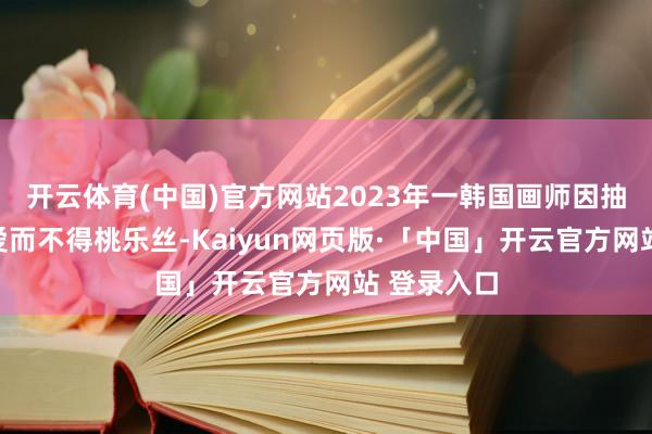 开云体育(中国)官方网站2023年一韩国画师因抽卡大爆炸爱而不得桃乐丝-Kaiyun网页版·「中国」开云官方网站 登录入口