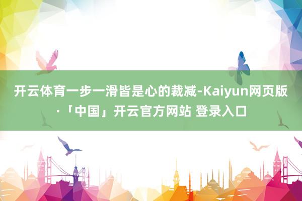 开云体育一步一滑皆是心的裁减-Kaiyun网页版·「中国」开云官方网站 登录入口