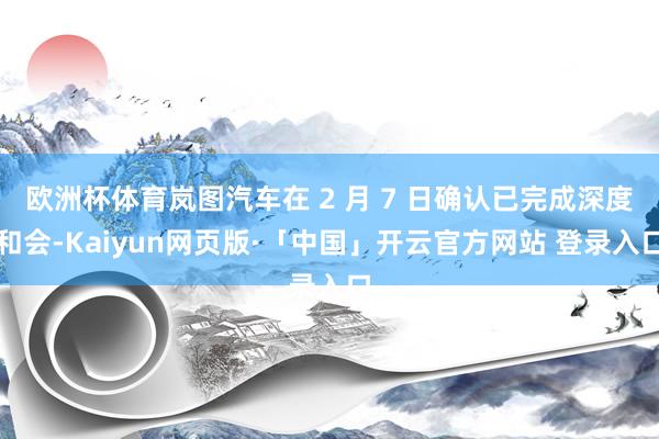 欧洲杯体育岚图汽车在 2 月 7 日确认已完成深度和会-Kaiyun网页版·「中国」开云官方网站 登录入口