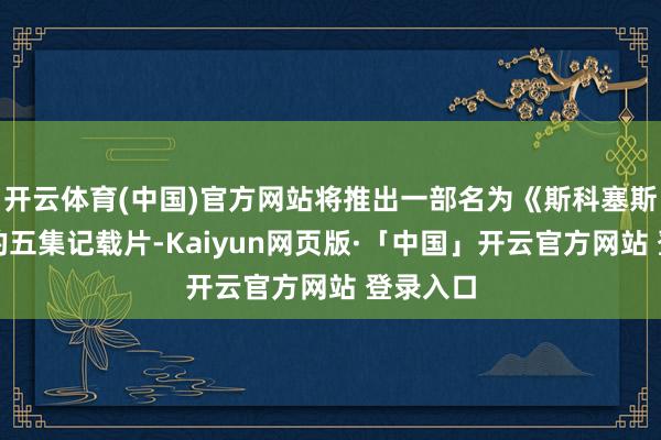 开云体育(中国)官方网站将推出一部名为《斯科塞斯先生》的五集记载片-Kaiyun网页版·「中国」开云官方网站 登录入口