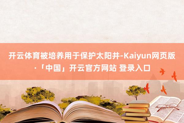 开云体育被培养用于保护太阳井-Kaiyun网页版·「中国」开云官方网站 登录入口