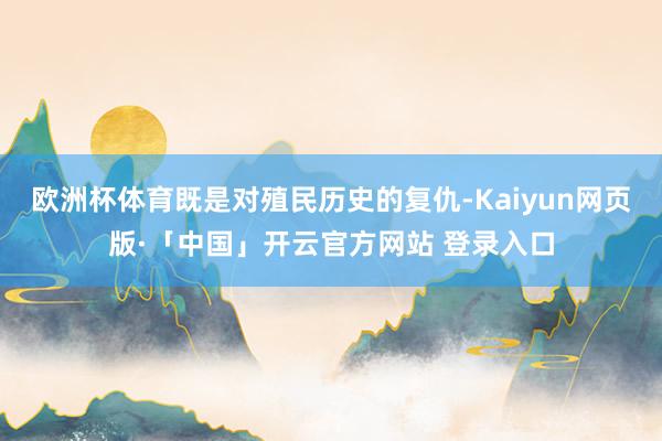 欧洲杯体育既是对殖民历史的复仇-Kaiyun网页版·「中国」开云官方网站 登录入口